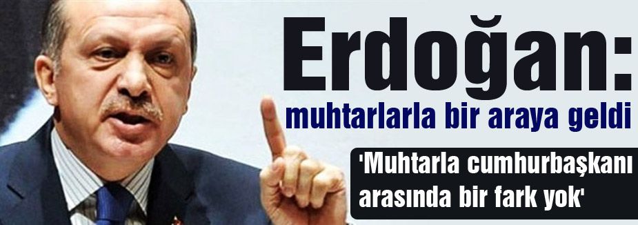 Erdoğan; 'Muhtarla cumhurbaşkanı arasında bir fark yok'