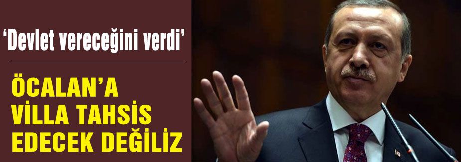 Erdoğan; Öcalan'a villa tahsis edecek halimiz yok!