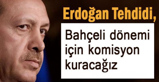 Erdoğan Tehdidi: Bahçeli Dönemi İçin Komüsyon Kuracağız