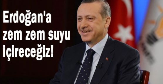 Erdoğan'a zem zem suyu içireceğiz!