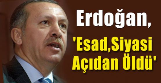 Erdoğan,'Esad Siyasi Açıdan Öldü'