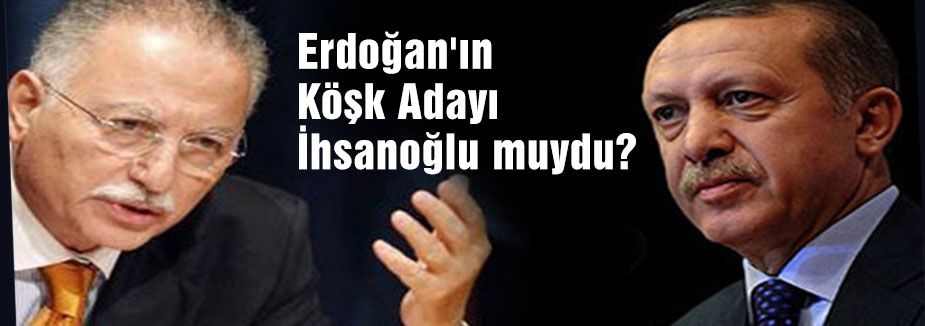 Erdoğan'ın Köşk Adayı İhsanoğlu muydu?