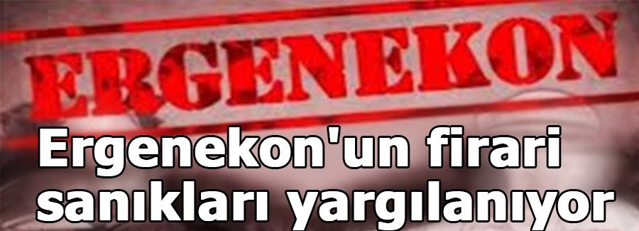 Ergenekon'un firari sanıkları yargılanıyor