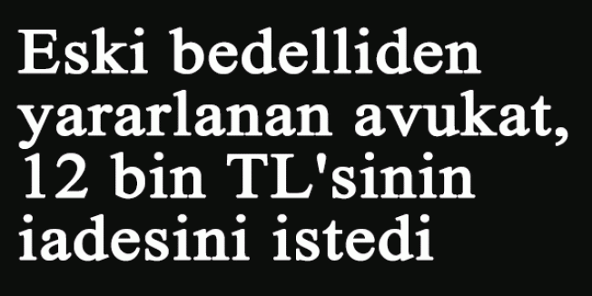 Eski bedelliden yararlanan avukat, 12 bin TL'sinin iadesini istedi