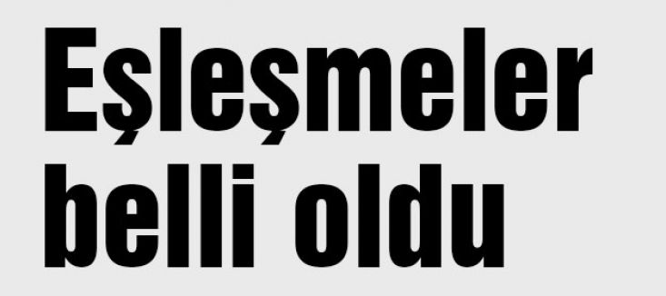 Eşleşmeler belli oldu