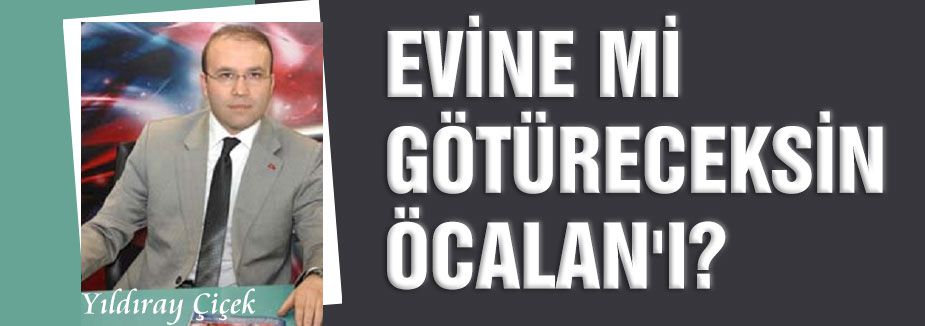 EVİNE Mİ GÖTÜRECEKSİN ÖCALAN'I?
