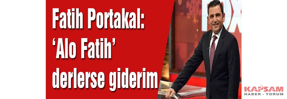 Fatih Portakal: ‘Alo Fatih’ derlerse giderim