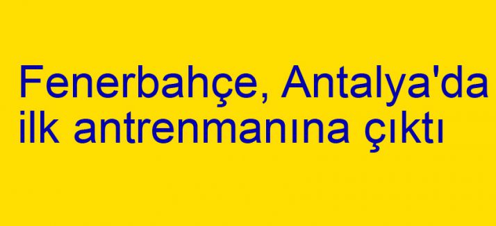 Fenerbahçe, Antalya'da ilk antrenmanına çıktı