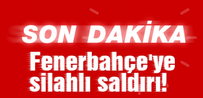 Fenerbahçe'ye silahlı saldırı yapıldı