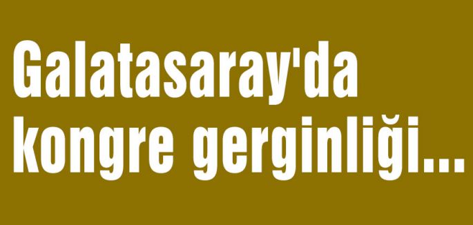 Galatasaray'da kongre gerginliği...