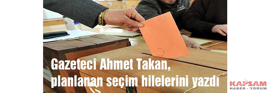 Gazeteci Ahmet Takan, planlanan seçim hilelerini yazdı