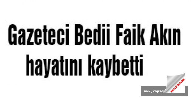 Gazeteci Bedii Faik Akın hayatını kaybetti