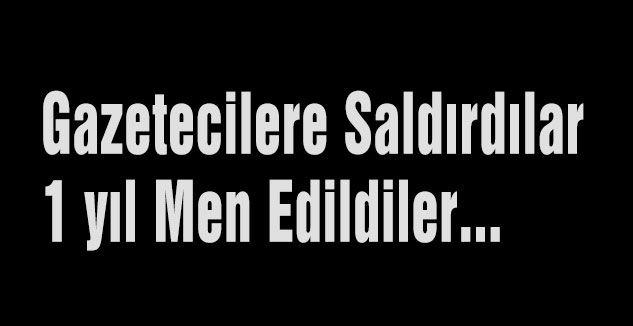 Gazetecilere Saldırdılar 1 yıl Men Edildiler...