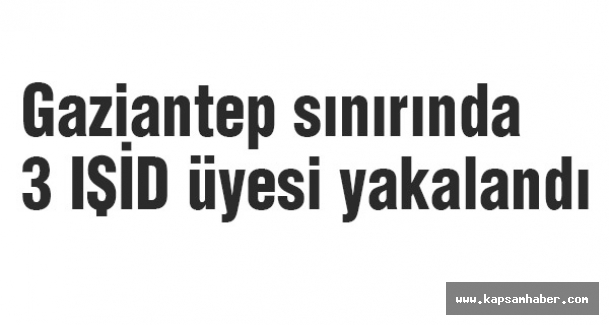 Gaziantep sınırında 3 IŞİD üyesi yakalandı