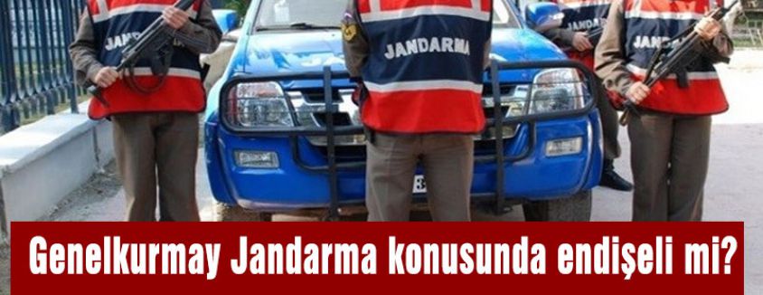 Genelkurmay Jandarma konusunda endişeli mi?