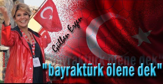 Gülben Ergen:''Bayrak Türk Ölene Dek''