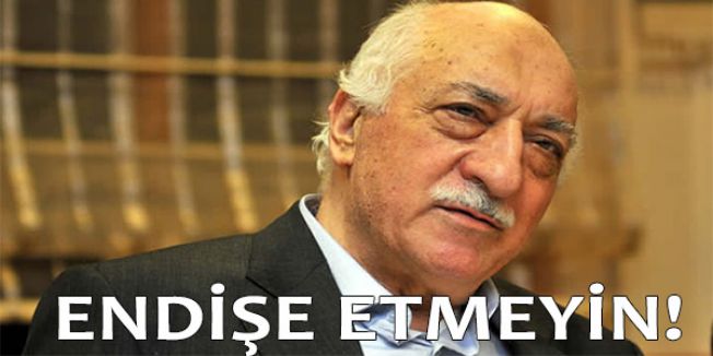 GÜLEN: ENDİŞE ETMEYİN!