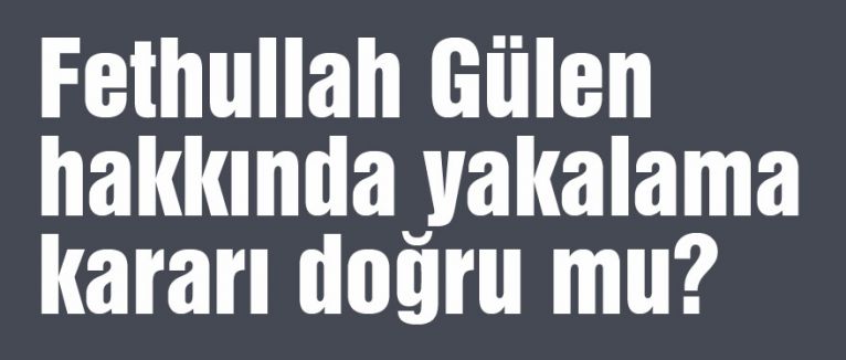 Gülen hakkında yakalama kararı doğru mu?