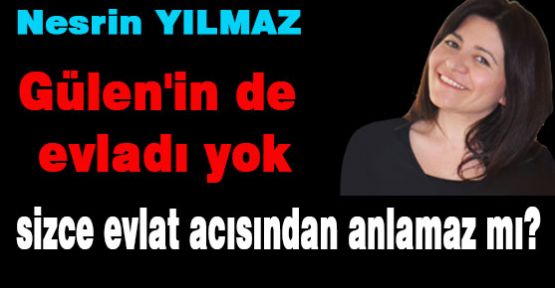 Gülen'in de evladı yok, evlat acısı bilmez mi yani?