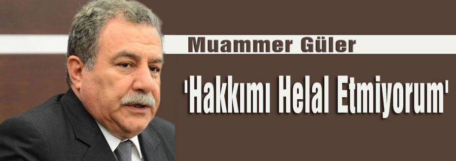 Güler:'Hakkımı Helal Etmiyorum'