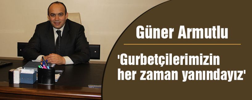 'Gurbetçilerimizin her zaman yanındayız'