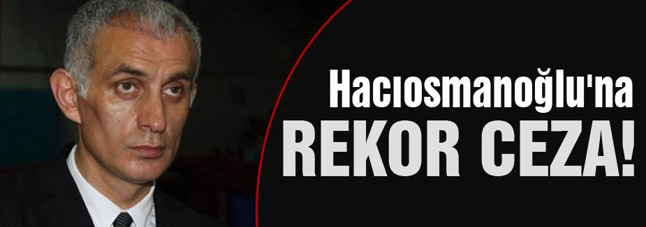 Hacıosmanoğlu'na rekor ceza!