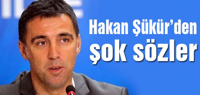 Hakan Şükür'den şok sözler