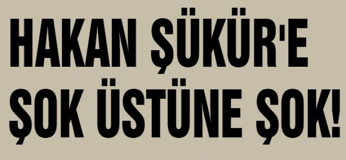 HAKAN ŞÜKÜR'E ŞOK ÜSTÜNE ŞOK!