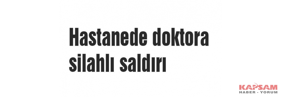 Hastanede doktora silahlı saldırı