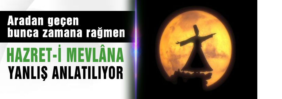 “ HAZRET-İ MEVLÂNA YANLIŞ ANLATILIYOR “