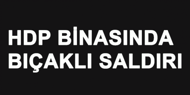 HDP Binasında Bıçaklı Saldırı
