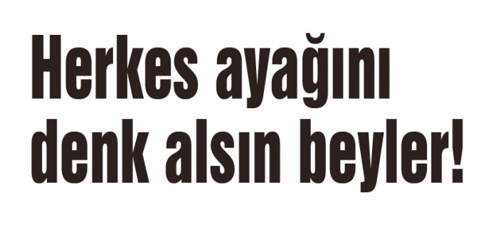 Herkes ayağını denk alsın beyler!
