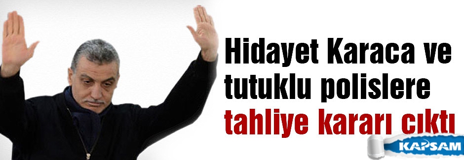 Hidayet Karaca ve tutuklu polislere tahliye kararı çıktı