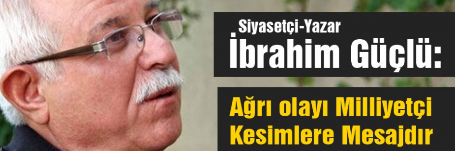 İbrahim Güçlü: Ağrı olayı Milliyetçi Kesimlere Mesajdır
