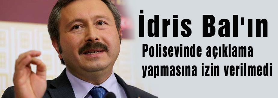 İdris Bal'ın Polisevinde açıklama yapmasına izin yok
