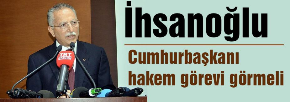 İhsanoğlu: Cumhurbaşkanı hakem görevi görmeli