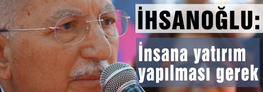 İhsanoğlu, İnsana yatırım yapılması gerek