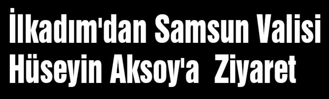 İlkadım'dan Vali Aksoy'a Ziyaret