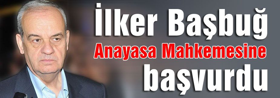 İlker Başbuğ Anayasa Mahkemesine başvurdu
