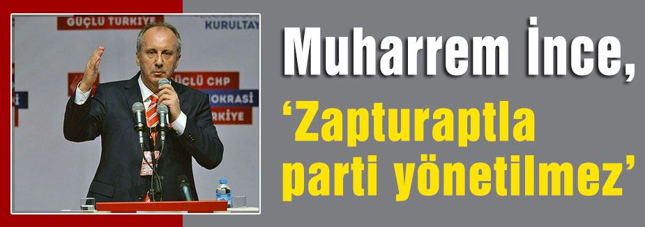 İnce: “Zapturaptla parti yönetilmez“