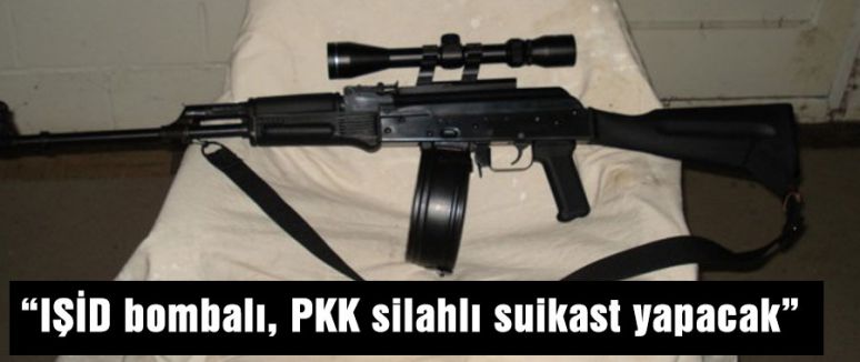 “IŞİD bombalı, PKK silahlı suikast yapacak”