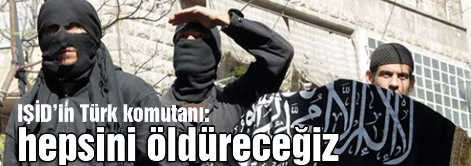 IŞİD’in Türk komutanı: “hepsini öldüreceğiz“