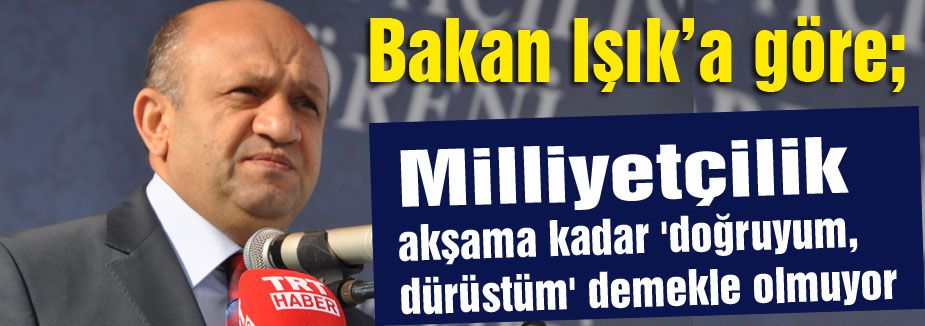 Işık'a göre Milliyetçilik, akşama kadar doğruyum, dürüstüm diyerek olmuyor