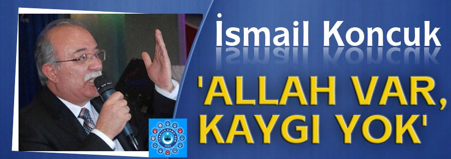 İSMAİL KONCUK; 'ALLAH VAR, KAYGI YOK'