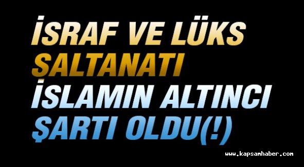 İsraf ve lüks saltanatı İslam'ın Altıncı Şartı Oldu (!)