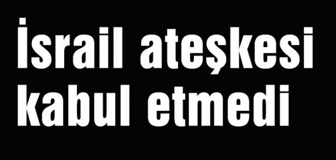 İsrail ateşkesi kabul etmedi