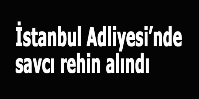 İstanbul Adliyesi’nde savcı rehin alındı