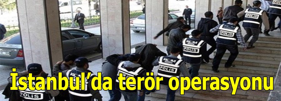 İstanbul’da terör operasyonu