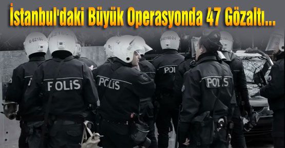 İstanbul'daki Büyük Operasyonda 47 Gözaltı...