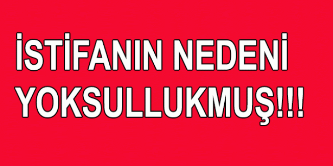 İstifanın nedeni Yoksullukmuş!!!